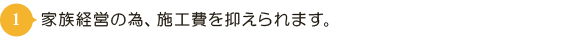 家族経営の為、施工費を抑えられます。