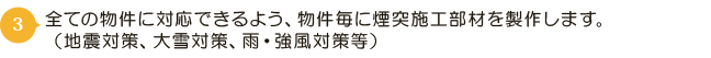 全ての物件に対応できるよう、物件毎に煙突施工部材を製作します。（地震対策、大雪対策、雨・強風対策等）