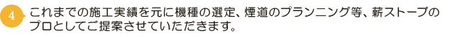 これまでの施工実績を元に機種の選定、煙道のプランニング等、薪ストーブのプロとしてご提案させていただきます。